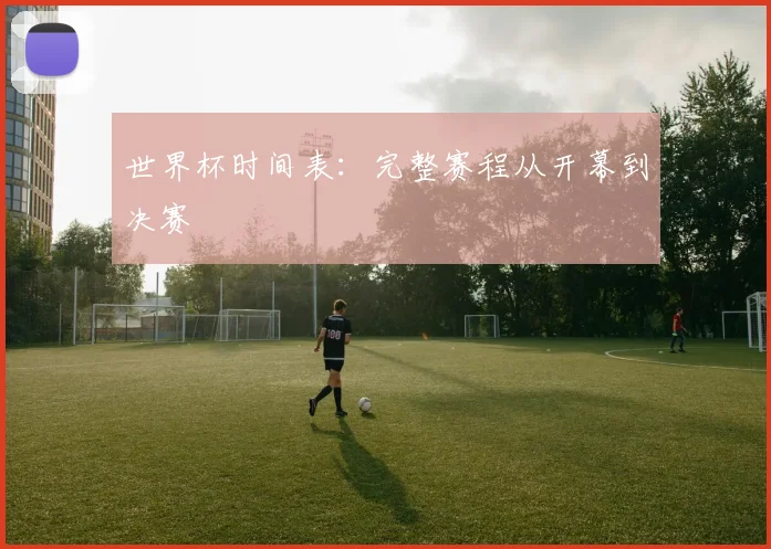 世界杯时间表：完整赛程从开幕到决赛