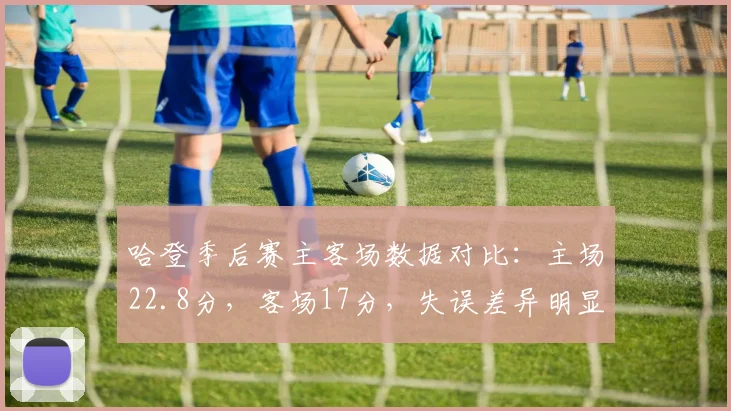 哈登季后赛主客场数据对比：主场22.8分，客场17分，失误差异明显