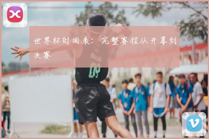 世界杯时间表：完整赛程从开幕到决赛
