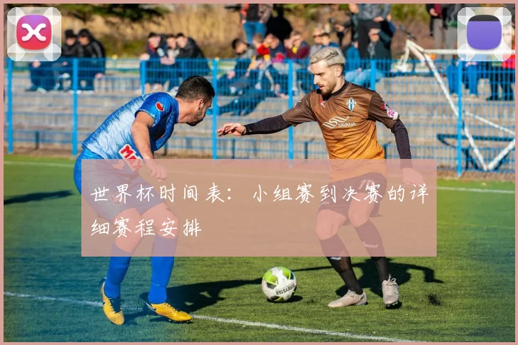 世界杯时间表：小组赛到决赛的详细赛程安排