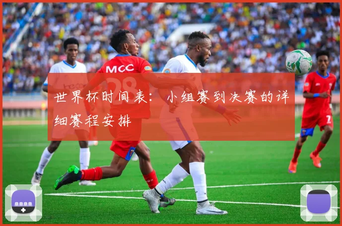 世界杯时间表：小组赛到决赛的详细赛程安排