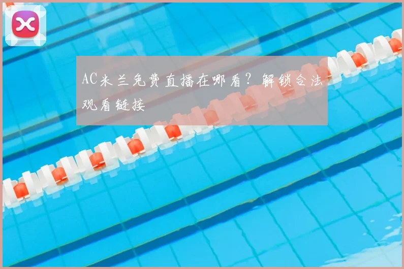 AC米兰免费直播在哪看？解锁合法观看链接