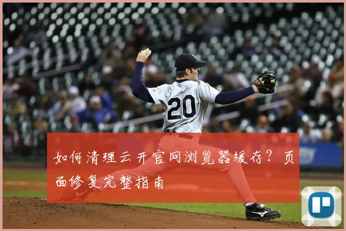 如何清理云开官网浏览器缓存？页面修复完整指南