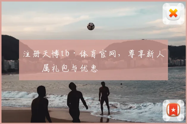 注册天博tb·体育官网，尊享新人专属礼包与优惠