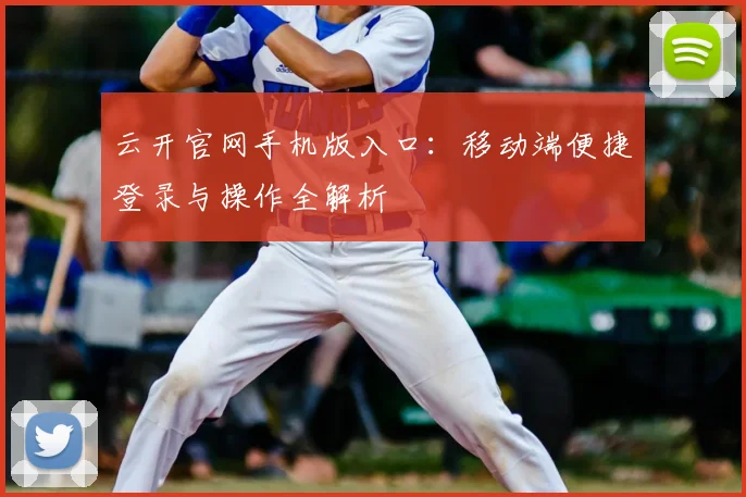 云开官网手机版入口：移动端便捷登录与操作全解析