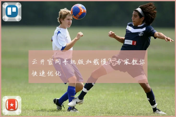 云开官网手机版加载慢？专家教你快速优化