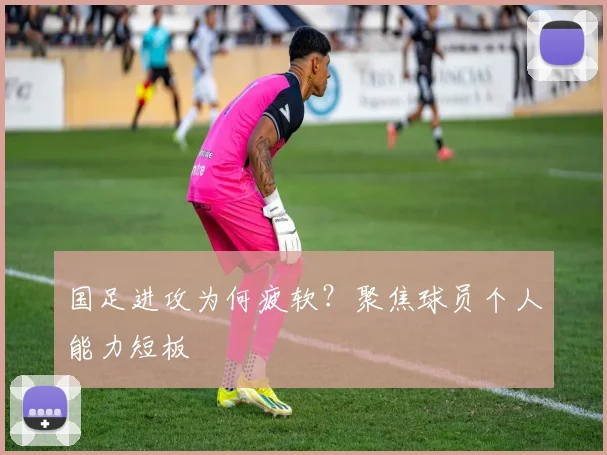 国足进攻为何疲软？聚焦球员个人能力短板