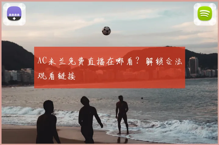 AC米兰免费直播在哪看？解锁合法观看链接