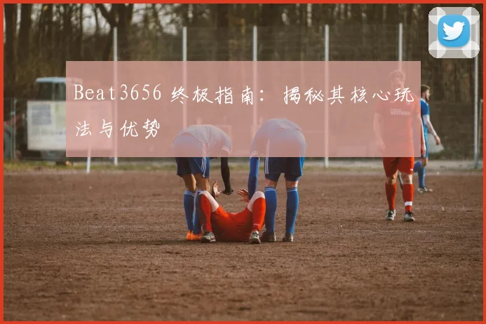 Beat3656 终极指南：揭秘其核心玩法与优势