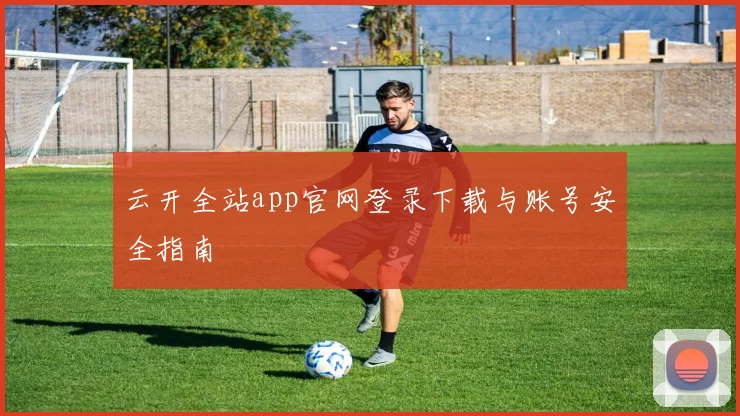 云开全站app官网登录下载与账号安全指南