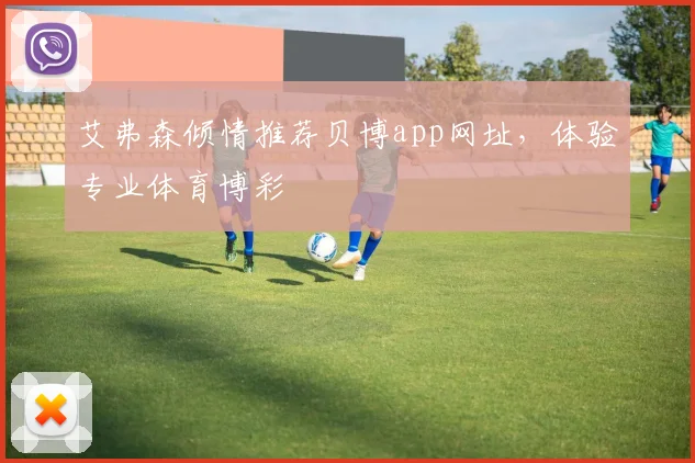 艾弗森倾情推荐贝博app网址，体验专业体育博彩
