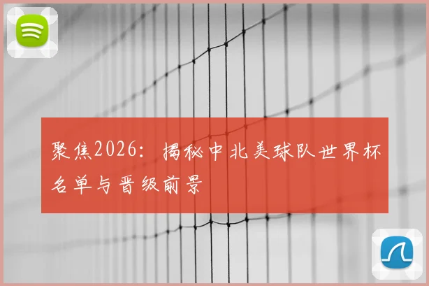 聚焦2026：揭秘中北美球队世界杯名单与晋级前景