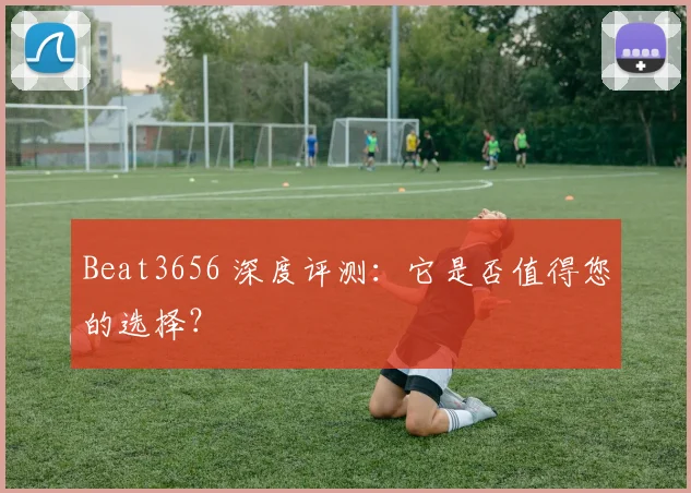 Beat3656 深度评测：它是否值得您的选择？
