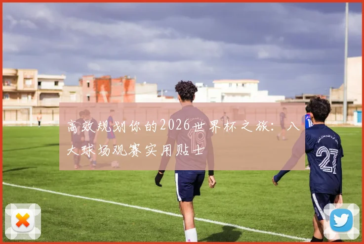 高效规划你的2026世界杯之旅：八大球场观赛实用贴士