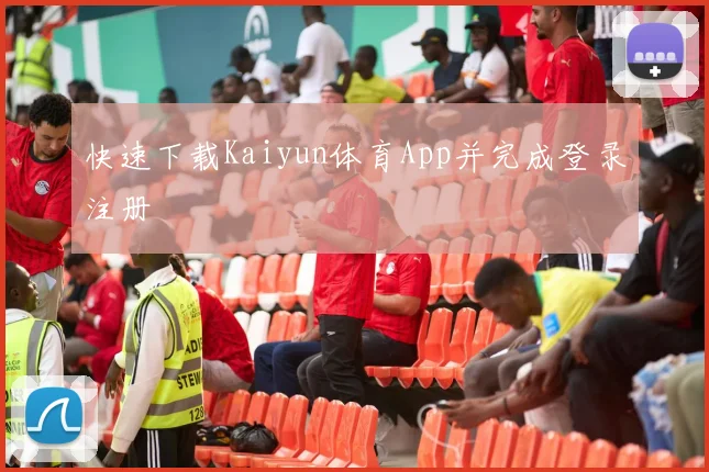 快速下载Kaiyun体育App并完成登录注册