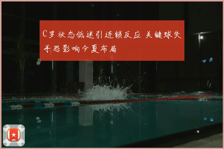 C罗状态低迷引连锁反应 关键球失手恐影响今夏布局