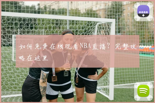 如何免费在线观看NBA直播？完整攻略在这里