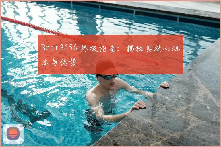 Beat3656 终极指南：揭秘其核心玩法与优势