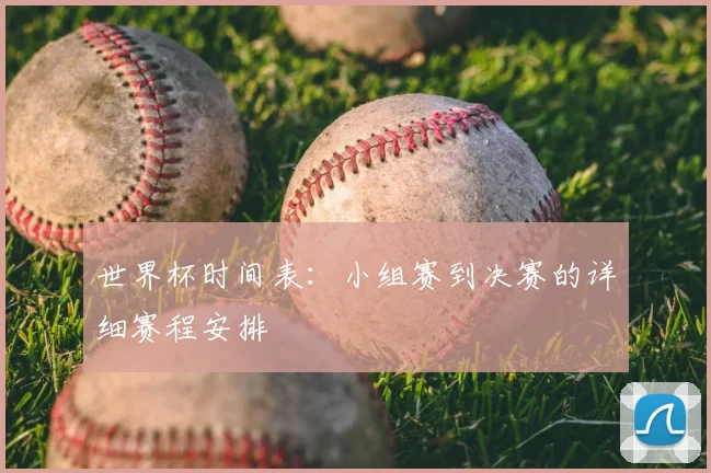 世界杯时间表：小组赛到决赛的详细赛程安排