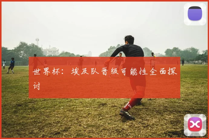 世界杯：埃及队晋级可能性全面探讨