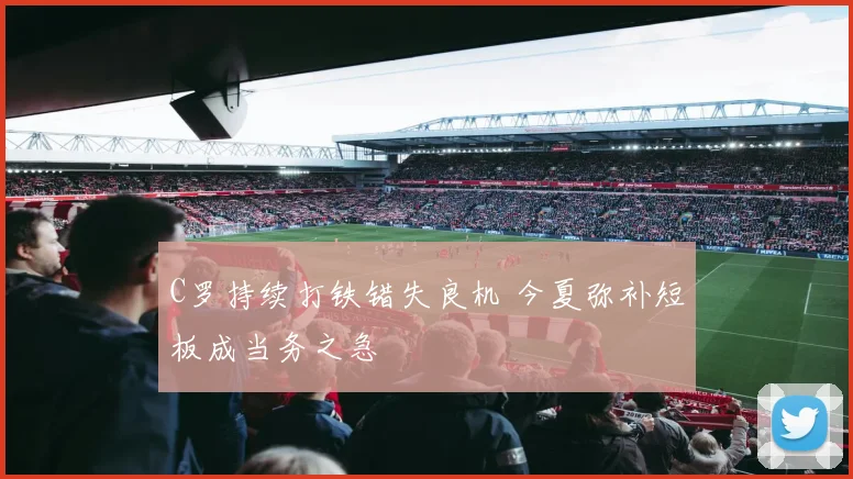 C罗持续打铁错失良机 今夏弥补短板成当务之急