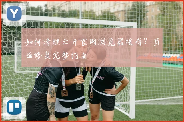 如何清理云开官网浏览器缓存？页面修复完整指南