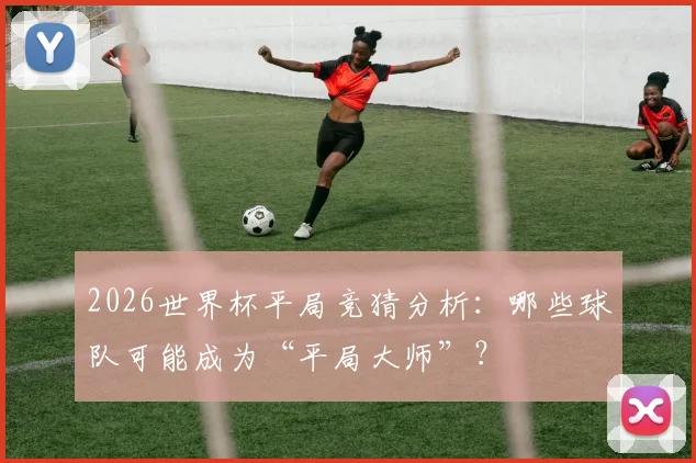 2026世界杯平局竞猜分析：哪些球队可能成为“平局大师”？