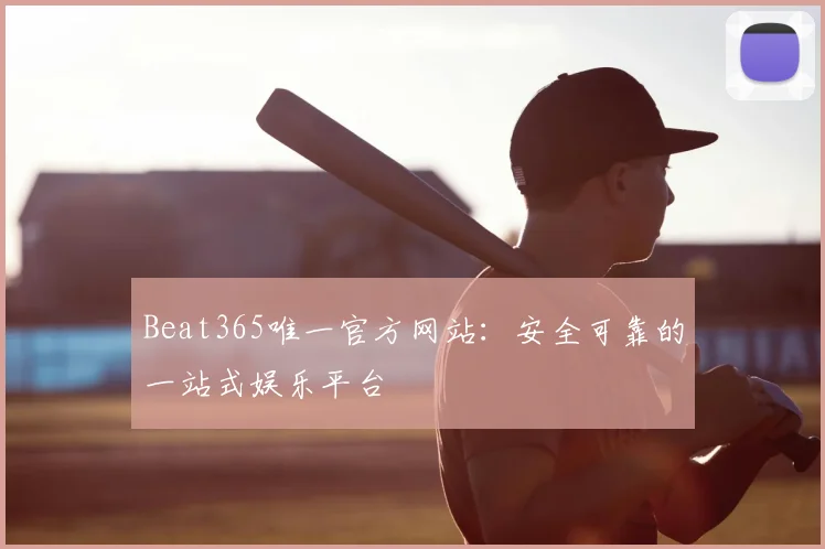 Beat365唯一官方网站：安全可靠的一站式娱乐平台
