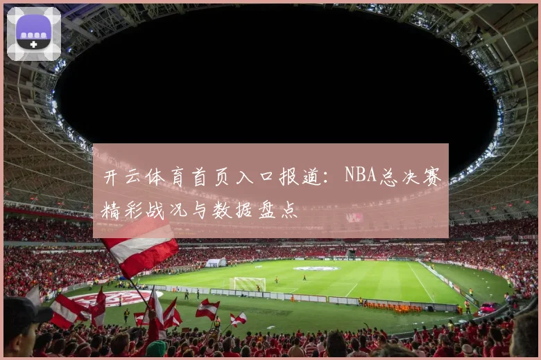 开云体育首页入口报道：NBA总决赛精彩战况与数据盘点