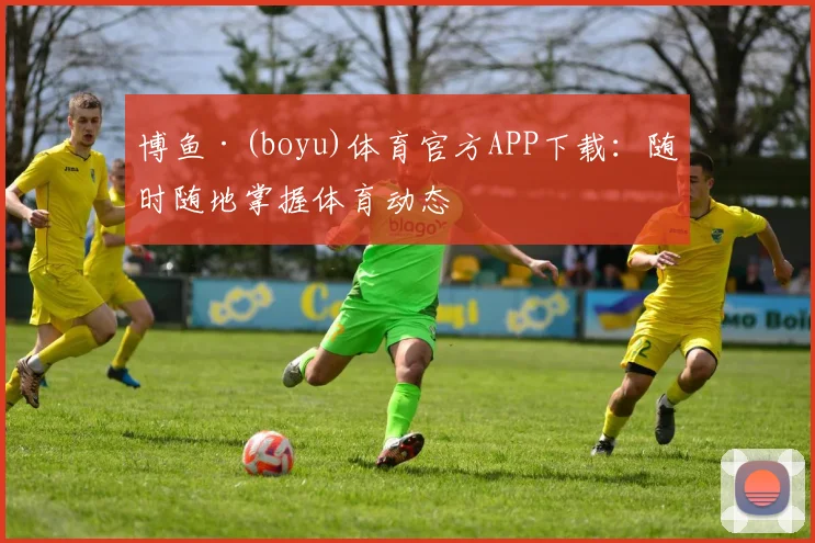 博鱼·(boyu)体育官方APP下载：随时随地掌握体育动态