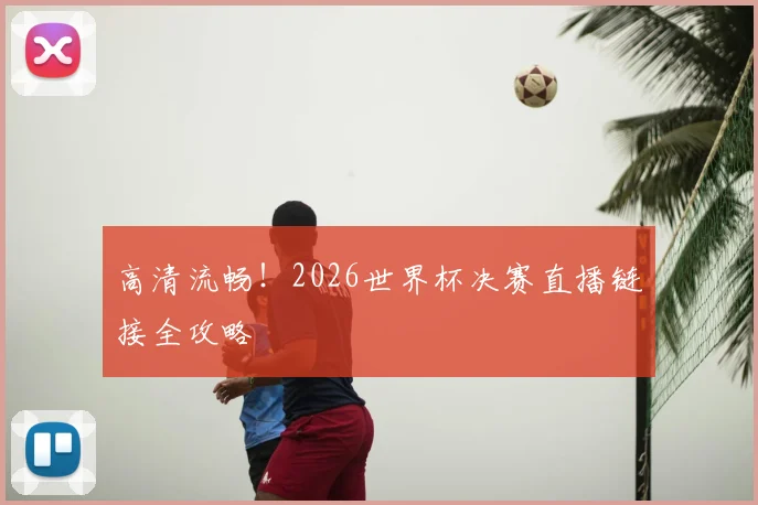 高清流畅！2026世界杯决赛直播链接全攻略