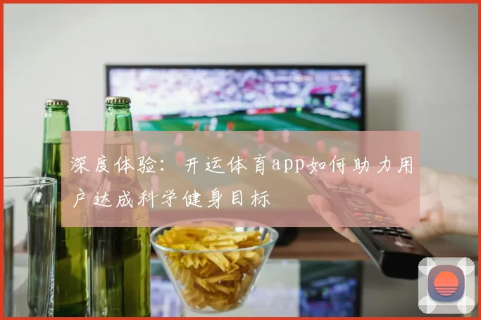 深度体验：开运体育app如何助力用户达成科学健身目标