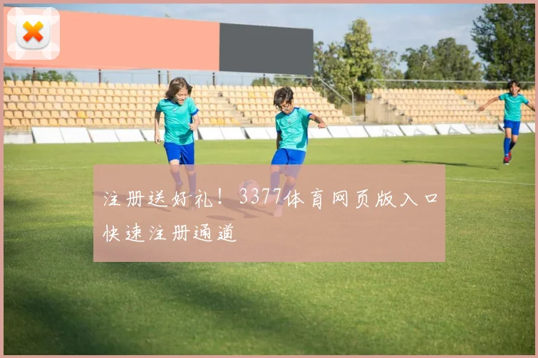 注册送好礼！3377体育网页版入口快速注册通道