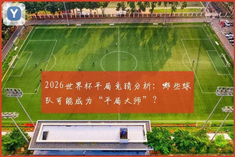 2026世界杯平局竞猜分析：哪些球队可能成为“平局大师”？