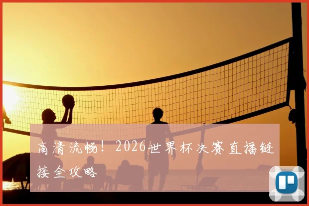 高清流畅！2026世界杯决赛直播链接全攻略